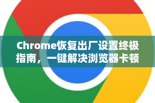 Chrome恢复出厂设置终极指南，一键解决浏览器卡顿与异常
