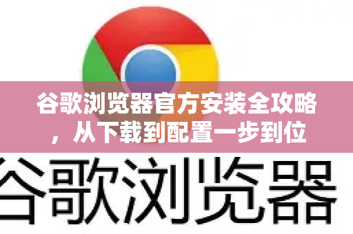 谷歌浏览器官方安装全攻略，从下载到配置一步到位