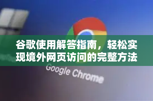 谷歌使用解答指南，轻松实现境外网页访问的完整方法