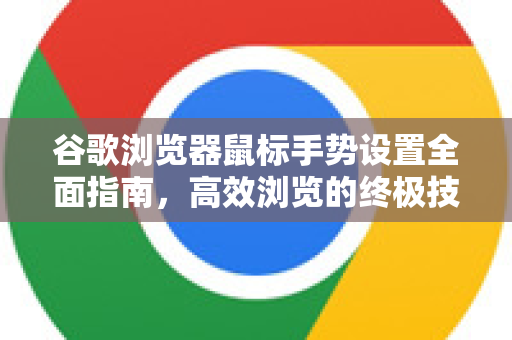 谷歌浏览器鼠标手势设置全面指南，高效浏览的终极技巧