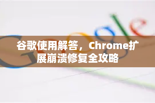 谷歌使用解答，Chrome扩展崩溃修复全攻略