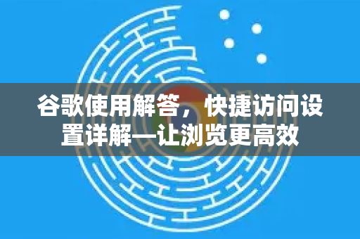 谷歌使用解答，快捷访问设置详解—让浏览更高效