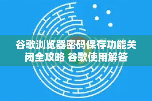 谷歌浏览器密码保存功能关闭全攻略 谷歌使用解答