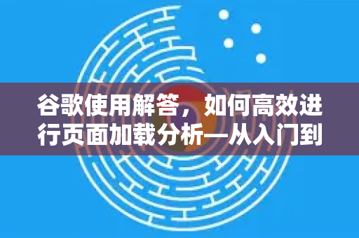 谷歌使用解答，如何高效进行页面加载分析—从入门到精通