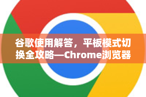 谷歌使用解答，平板模式切换全攻略—Chrome浏览器触屏优化技巧