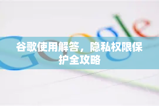 谷歌使用解答，隐私权限保护全攻略