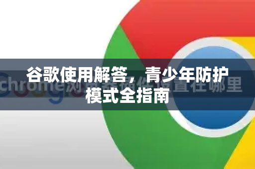 谷歌使用解答，青少年防护模式全指南