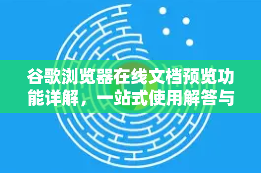 谷歌浏览器在线文档预览功能详解，一站式使用解答与技巧