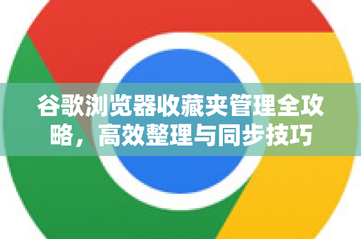 谷歌浏览器收藏夹管理全攻略，高效整理与同步技巧