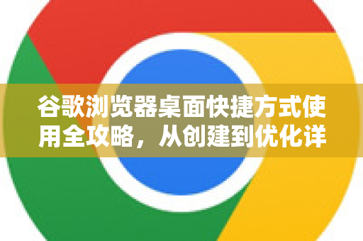 谷歌浏览器桌面快捷方式使用全攻略，从创建到优化详解