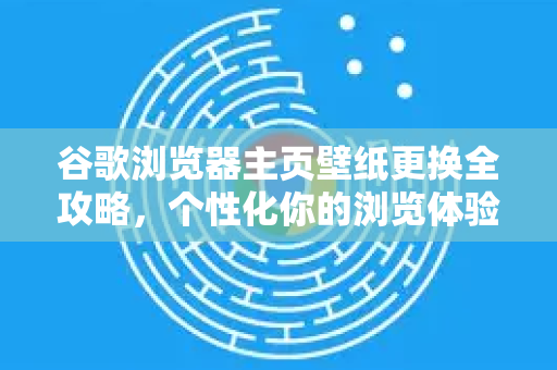 谷歌浏览器主页壁纸更换全攻略，个性化你的浏览体验
