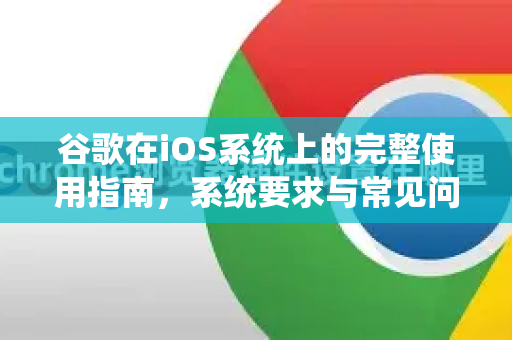 谷歌在iOS系统上的完整使用指南，系统要求与常见问题解答