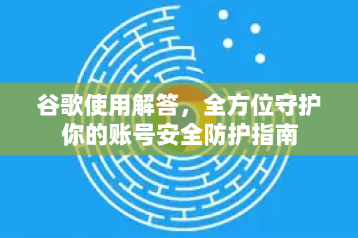 谷歌使用解答，全方位守护你的账号安全防护指南