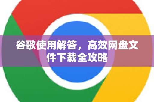 谷歌使用解答，高效网盘文件下载全攻略