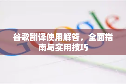 谷歌翻译使用解答，全面指南与实用技巧