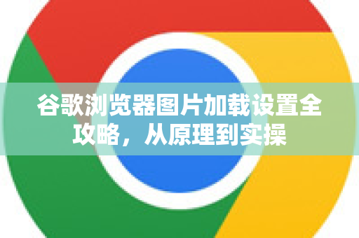 谷歌浏览器图片加载设置全攻略，从原理到实操-第1张图片-谷歌下载浏览器|Google Chrome官网入口