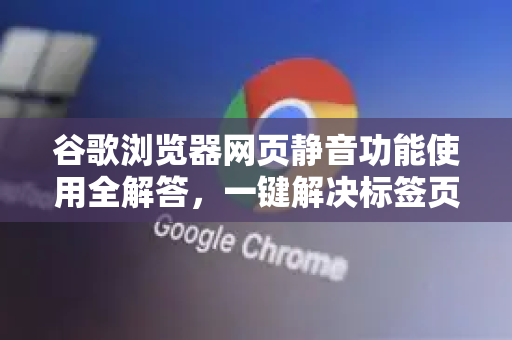 谷歌浏览器网页静音功能使用全解答，一键解决标签页噪音困扰-第1张图片-谷歌下载浏览器|Google Chrome官网入口