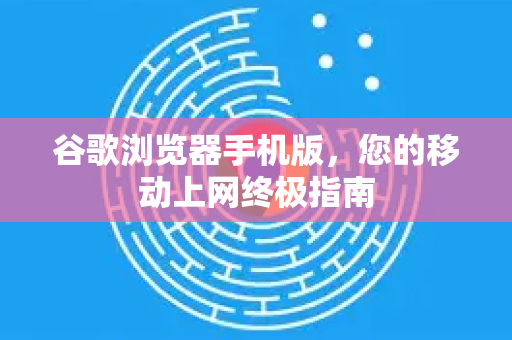 谷歌浏览器手机版,您的移动上网终极指南-第1张图片-谷歌下载浏览器|Google Chrome官网入口 谷歌浏览器手机版,您的移动上网终极指南-第1张图片-谷歌下载浏览器|Google Chrome官网入口