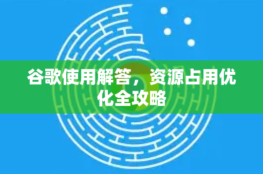 谷歌使用解答，资源占用优化全攻略-第1张图片-谷歌下载浏览器|Google Chrome官网入口