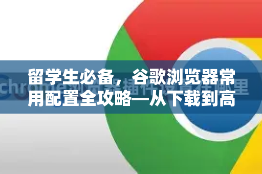 留学生必备，谷歌浏览器常用配置全攻略—从下载到高效实用指南-第1张图片-谷歌下载浏览器|Google Chrome官网入口
