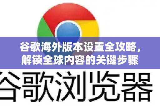 谷歌海外版本设置全攻略，解锁全球内容的关键步骤-第1张图片-谷歌下载浏览器|Google Chrome官网入口