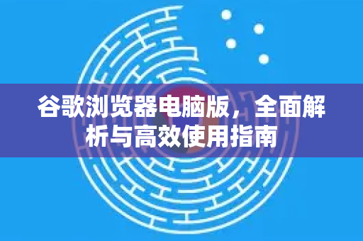谷歌浏览器电脑版，全面解析与高效使用指南-第1张图片-谷歌下载浏览器|Google Chrome官网入口