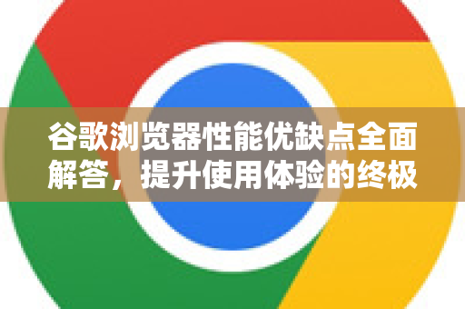 谷歌浏览器性能优缺点全面解答，提升使用体验的终极指南-第1张图片-谷歌下载浏览器|Google Chrome官网入口