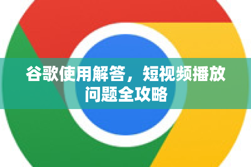 谷歌使用解答，短视频播放问题全攻略