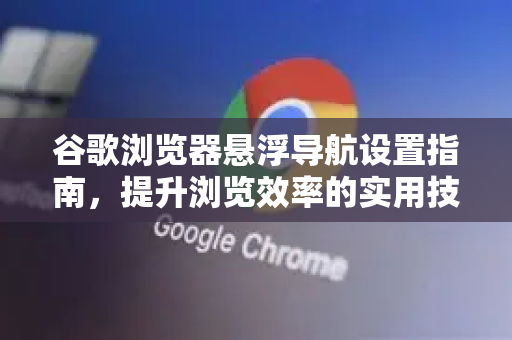 谷歌浏览器悬浮导航设置指南，提升浏览效率的实用技巧