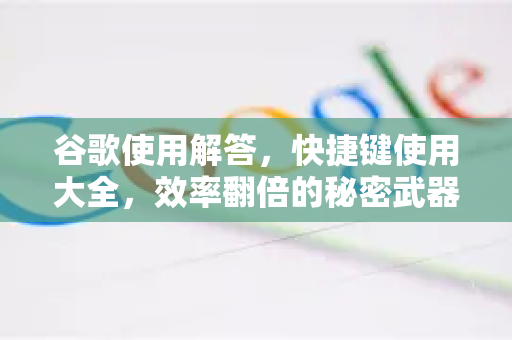 谷歌使用解答，快捷键使用大全，效率翻倍的秘密武器