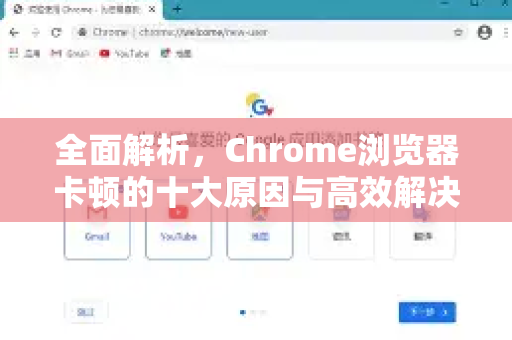 全面解析，Chrome浏览器卡顿的十大原因与高效解决办法