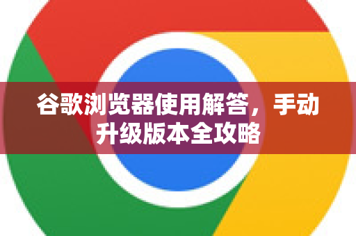 谷歌浏览器使用解答，手动升级版本全攻略