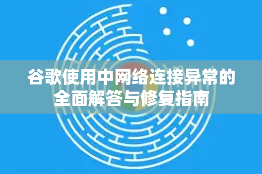 谷歌使用中网络连接异常的全面解答与修复指南