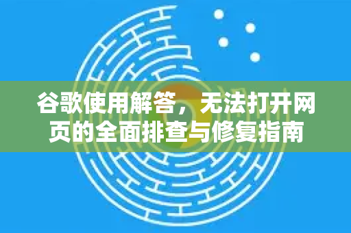 谷歌使用解答，无法打开网页的全面排查与修复指南