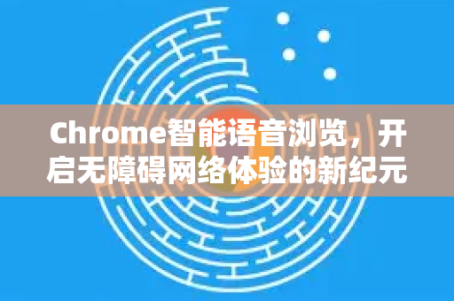 Chrome智能语音浏览，开启无障碍网络体验的新纪元