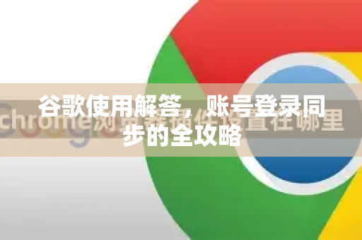 谷歌使用解答，账号登录同步的全攻略