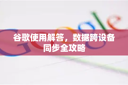 谷歌使用解答，数据跨设备同步全攻略