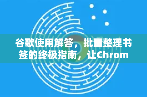 谷歌使用解答，批量整理书签的终极指南，让Chrome浏览器高效如初