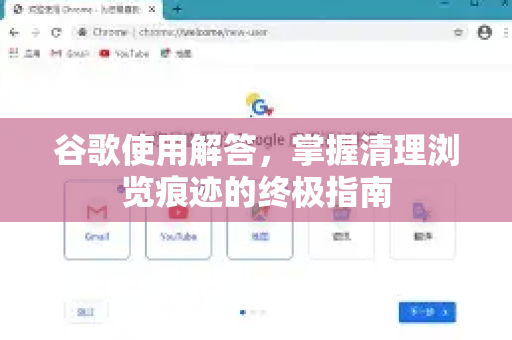 谷歌使用解答，掌握清理浏览痕迹的终极指南