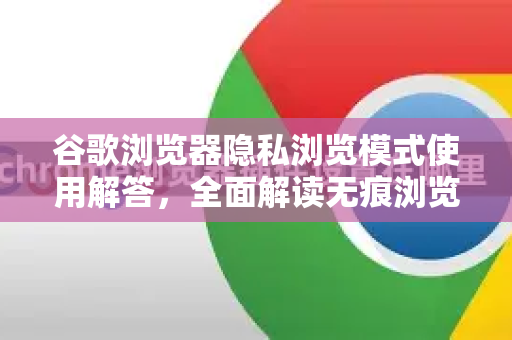 谷歌浏览器隐私浏览模式使用解答，全面解读无痕浏览技巧