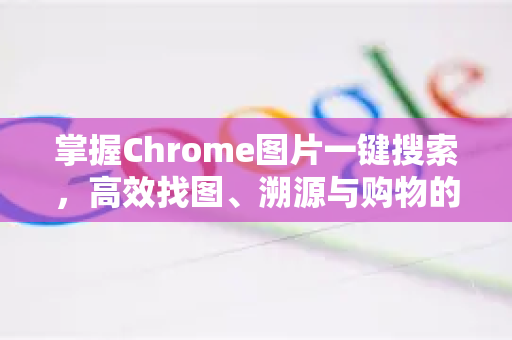 掌握Chrome图片一键搜索，高效找图、溯源与购物的终极指南