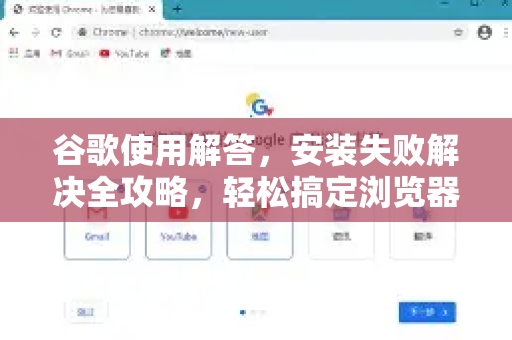 谷歌使用解答，安装失败解决全攻略，轻松搞定浏览器部署难题