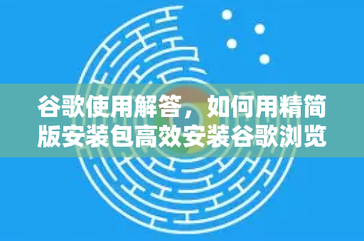 谷歌使用解答，如何用精简版安装包高效安装谷歌浏览器？
