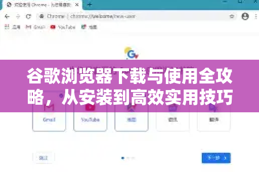 谷歌浏览器下载与使用全攻略，从安装到高效实用技巧