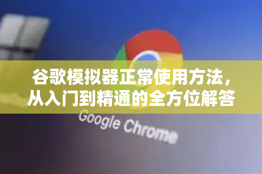 谷歌模拟器正常使用方法，从入门到精通的全方位解答指南-第1张图片-谷歌下载浏览器|Google Chrome官网入口
