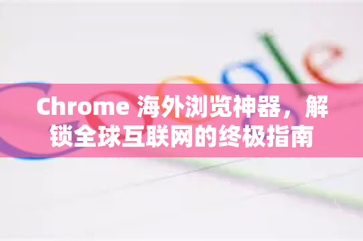 Chrome 海外浏览神器,解锁全球互联网的终极指南-第1张图片-谷歌下载浏览器|Google Chrome官网入口 Chrome 海外浏览神器,解锁全球互联网的终极指南-第1张图片-谷歌下载浏览器|Google Chrome官网入口