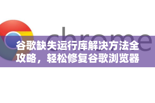 谷歌缺失运行库解决方法全攻略，轻松修复谷歌浏览器异常-第1张图片-谷歌下载浏览器|Google Chrome官网入口
