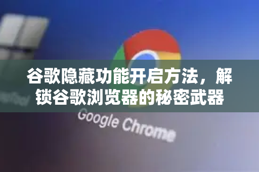 谷歌隐藏功能开启方法，解锁谷歌浏览器的秘密武器