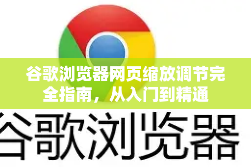 谷歌浏览器网页缩放调节完全指南，从入门到精通