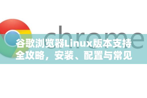 谷歌浏览器Linux版本支持全攻略，安装、配置与常见问题解答